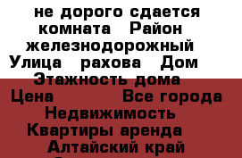 не дорого сдается комната › Район ­ железнодорожный › Улица ­ рахова › Дом ­ 98 › Этажность дома ­ 5 › Цена ­ 6 000 - Все города Недвижимость » Квартиры аренда   . Алтайский край,Змеиногорск г.